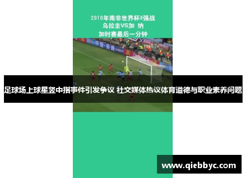 足球场上球星竖中指事件引发争议 社交媒体热议体育道德与职业素养问题